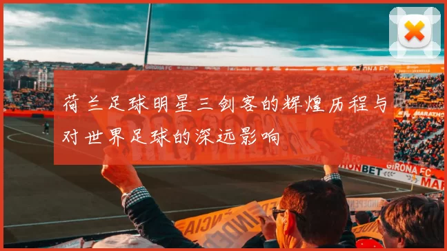 荷兰足球明星三剑客的辉煌历程与对世界足球的深远影响