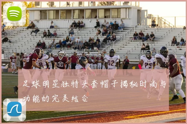 足球明星独特头套帽子揭秘时尚与功能的完美结合