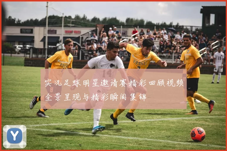 实况足球明星邀请赛精彩回顾视频全景呈现与精彩瞬间集锦
