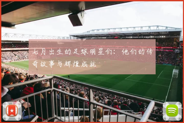 七月出生的足球明星们：他们的传奇故事与辉煌成就