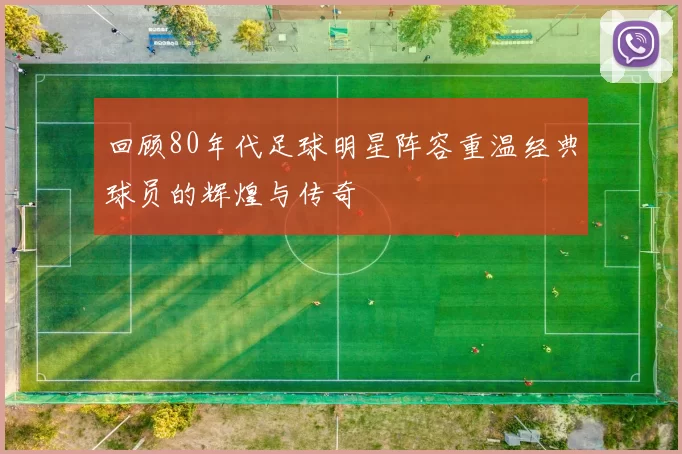 回顾80年代足球明星阵容重温经典球员的辉煌与传奇