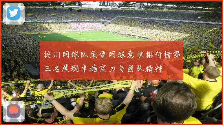 杭州网球队荣登网球意识排行榜第三名展现卓越实力与团队精神