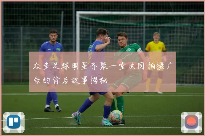 众多足球明星齐聚一堂共同拍摄广告的背后故事揭秘