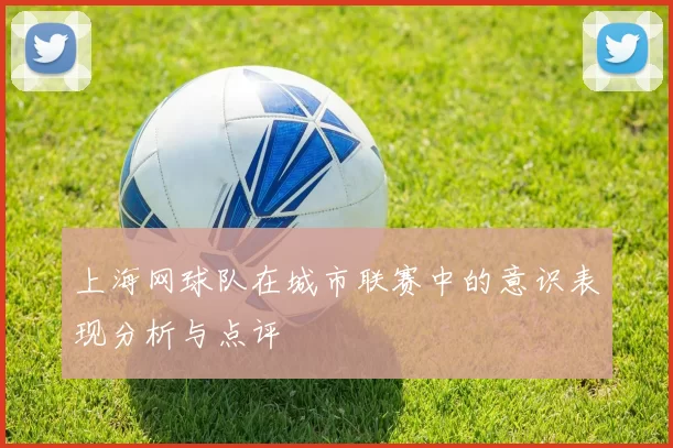 上海网球队在城市联赛中的意识表现分析与点评