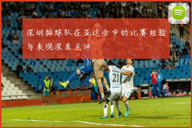 深圳排球队在亚运会中的比赛经验与表现深度点评