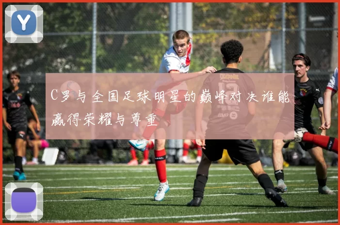 C罗与全国足球明星的巅峰对决谁能赢得荣耀与尊重