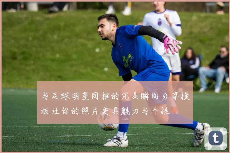 与足球明星同框的完美瞬间分享模板让你的照片更具魅力与个性