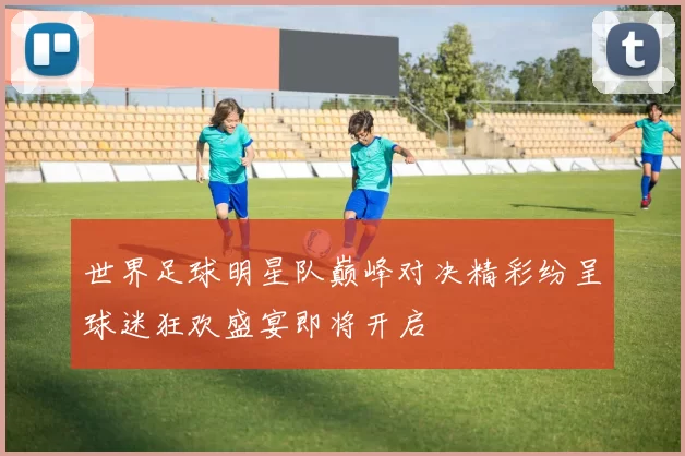 世界足球明星队巅峰对决精彩纷呈球迷狂欢盛宴即将开启