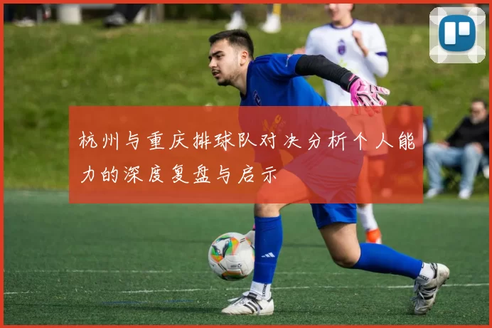 杭州与重庆排球队对决分析个人能力的深度复盘与启示