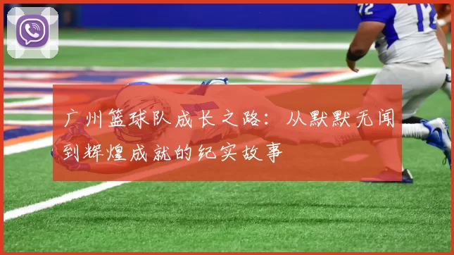 广州篮球队成长之路：从默默无闻到辉煌成就的纪实故事