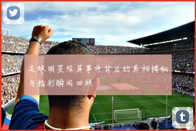 足球明星绿屏事件背后的真相揭秘与精彩瞬间回顾
