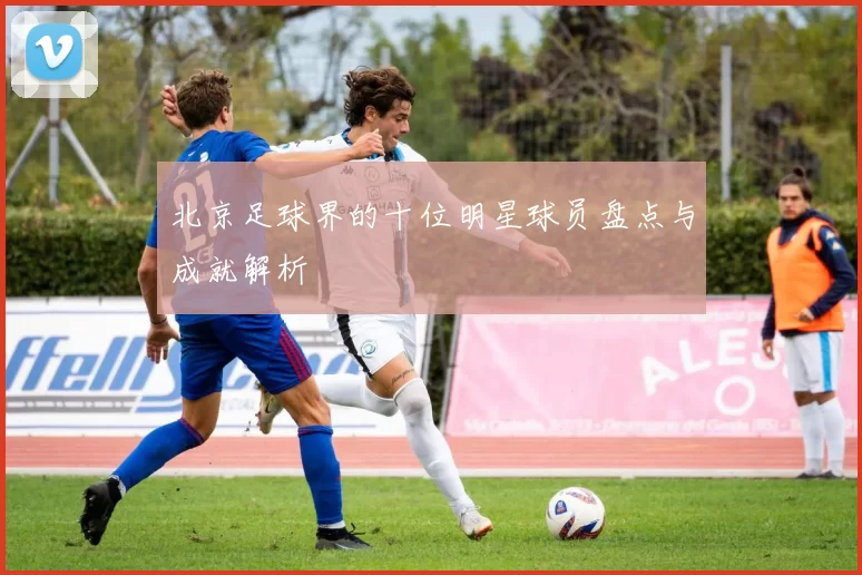 北京足球界的十位明星球员盘点与成就解析