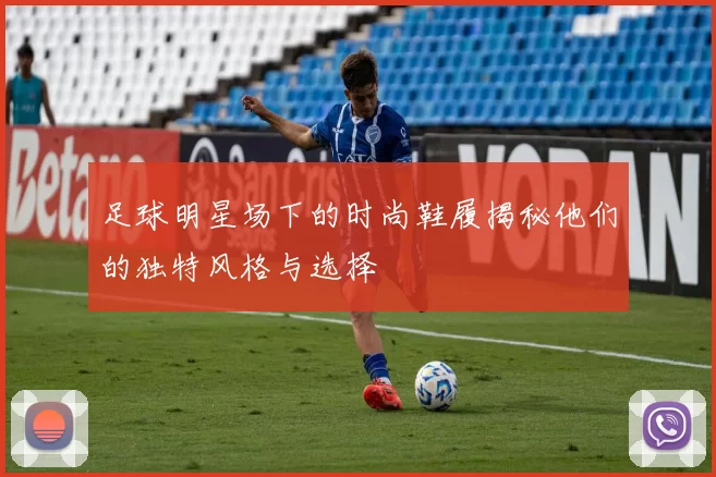 足球明星场下的时尚鞋履揭秘他们的独特风格与选择