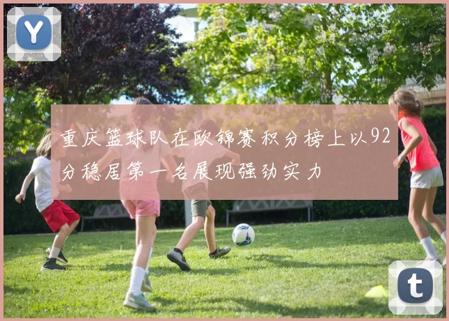 重庆篮球队在欧锦赛积分榜上以92分稳居第一名展现强劲实力