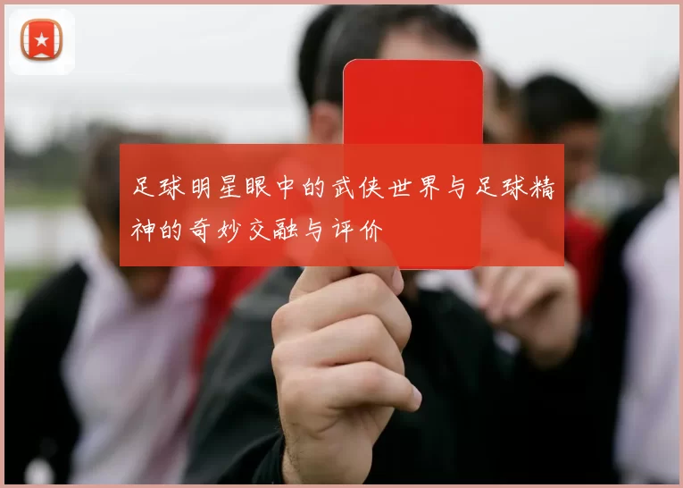 足球明星眼中的武侠世界与足球精神的奇妙交融与评价