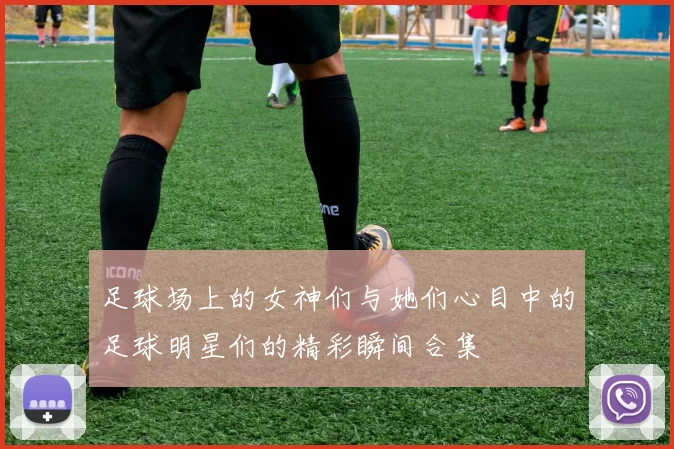 足球场上的女神们与她们心目中的足球明星们的精彩瞬间合集