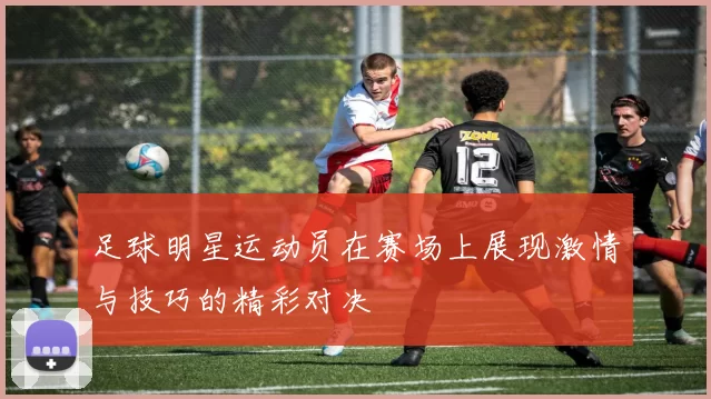 足球明星运动员在赛场上展现激情与技巧的精彩对决
