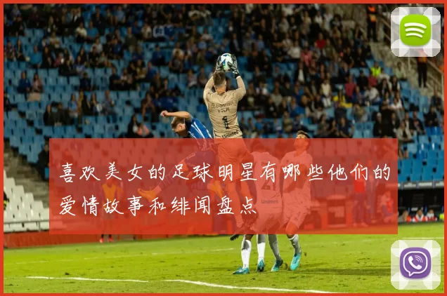 喜欢美女的足球明星有哪些他们的爱情故事和绯闻盘点