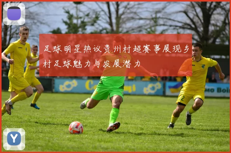 足球明星热议贵州村超赛事展现乡村足球魅力与发展潜力
