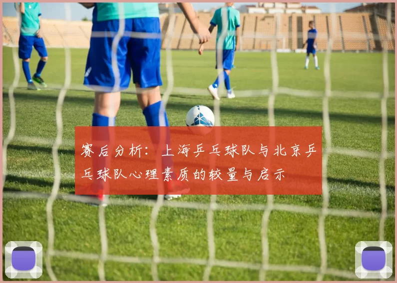 赛后分析：上海乒乓球队与北京乒乓球队心理素质的较量与启示