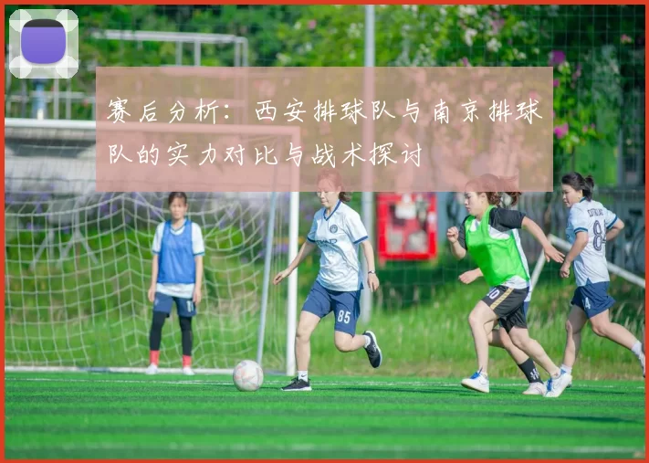 赛后分析：西安排球队与南京排球队的实力对比与战术探讨