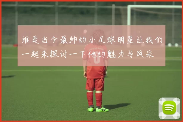 谁是当今最帅的小足球明星让我们一起来探讨一下他的魅力与风采