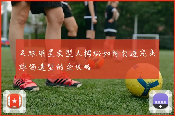 足球明星发型大揭秘如何打造完美球场造型的全攻略