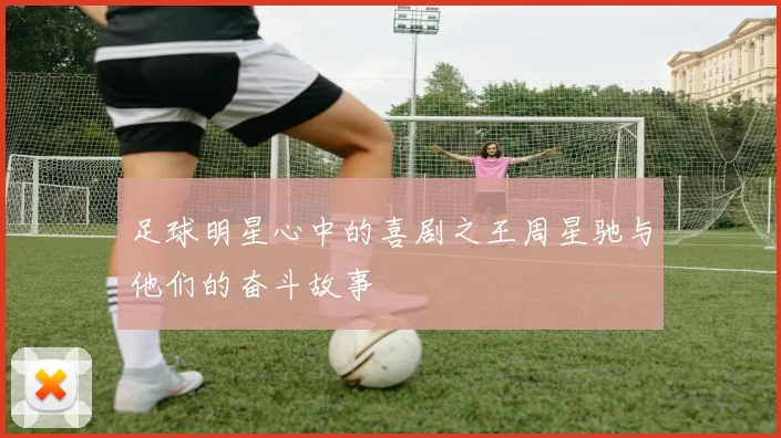 足球明星心中的喜剧之王周星驰与他们的奋斗故事