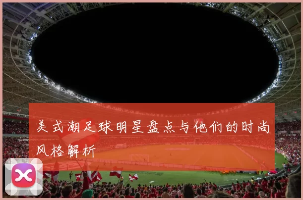 美式潮足球明星盘点与他们的时尚风格解析