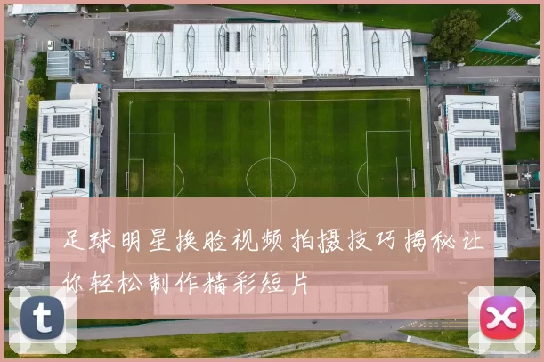 足球明星换脸视频拍摄技巧揭秘让你轻松制作精彩短片