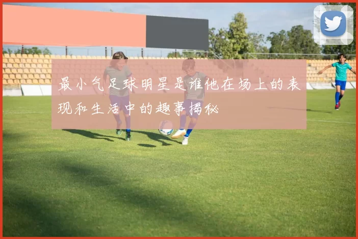 最小气足球明星是谁他在场上的表现和生活中的趣事揭秘