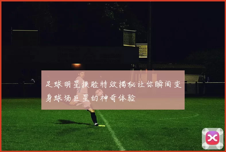足球明星换脸特效揭秘让你瞬间变身球场巨星的神奇体验