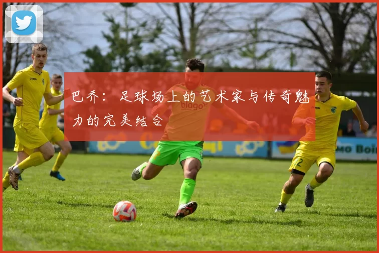 巴乔：足球场上的艺术家与传奇魅力的完美结合