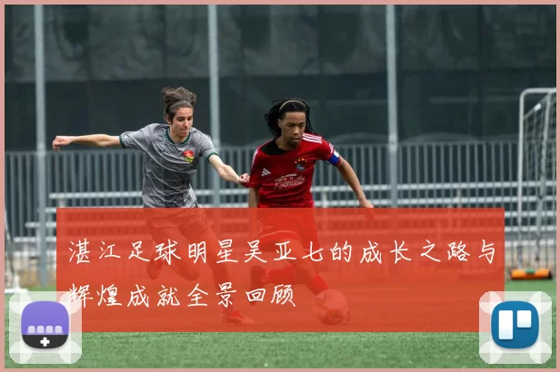 湛江足球明星吴亚七的成长之路与辉煌成就全景回顾
