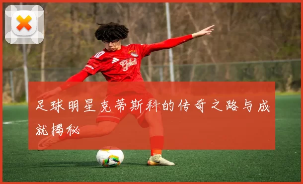 足球明星克蒂斯科的传奇之路与成就揭秘