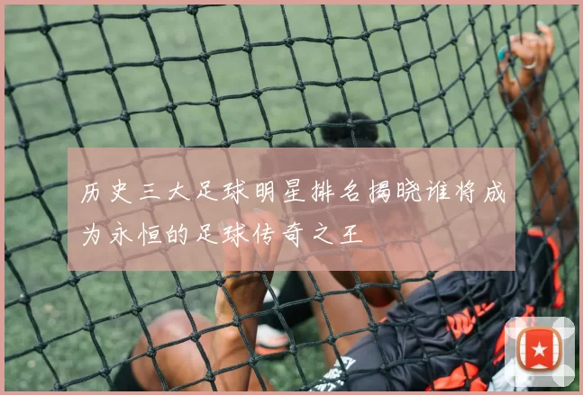历史三大足球明星排名揭晓谁将成为永恒的足球传奇之王