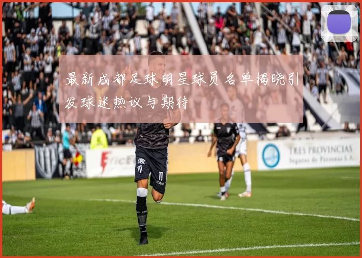 最新成都足球明星球员名单揭晓引发球迷热议与期待