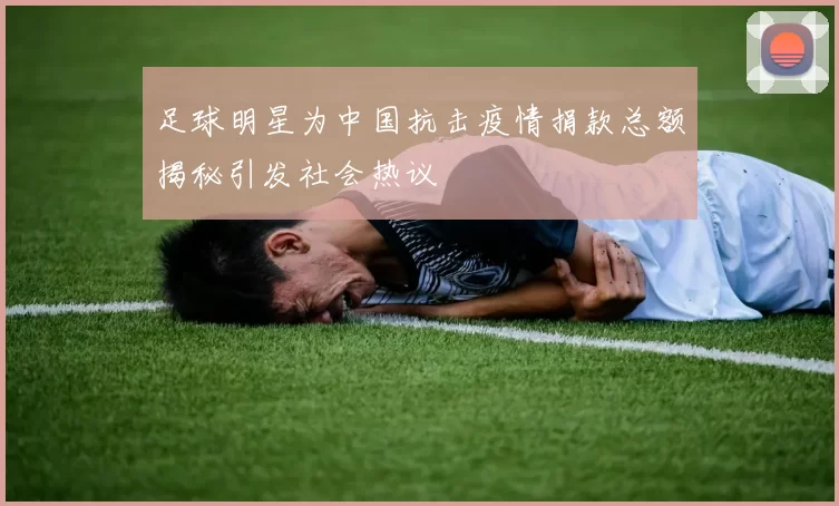 足球明星为中国抗击疫情捐款总额揭秘引发社会热议