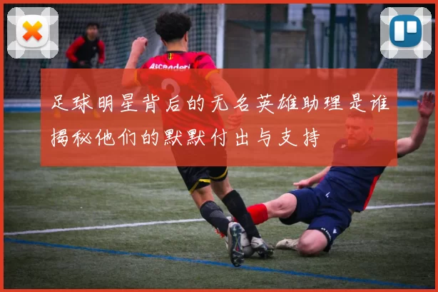 足球明星背后的无名英雄助理是谁揭秘他们的默默付出与支持