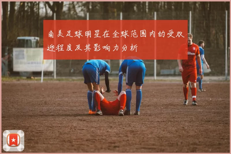 南美足球明星在全球范围内的受欢迎程度及其影响力分析