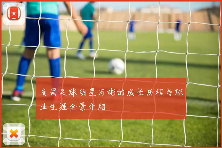 南昌足球明星万彬的成长历程与职业生涯全景介绍