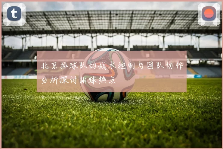 北京排球队的战术控制与团队协作分析探讨排球热点