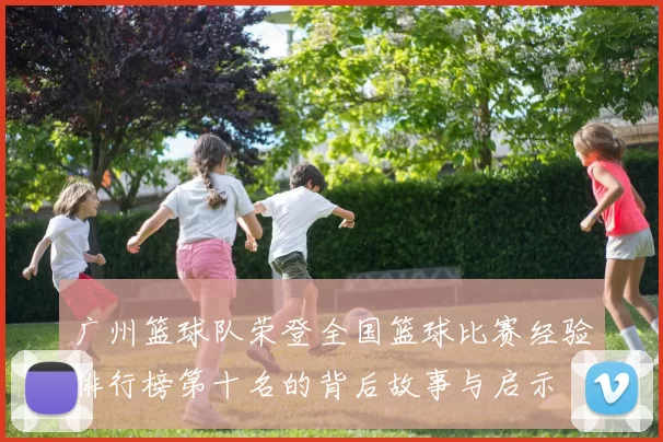 广州篮球队荣登全国篮球比赛经验排行榜第十名的背后故事与启示