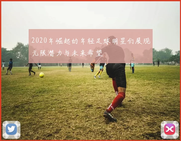 2020年崛起的年轻足球明星们展现无限潜力与未来希望