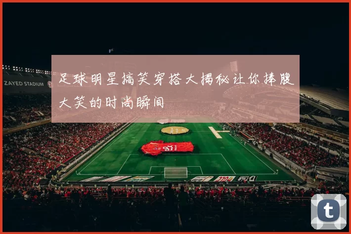 足球明星搞笑穿搭大揭秘让你捧腹大笑的时尚瞬间