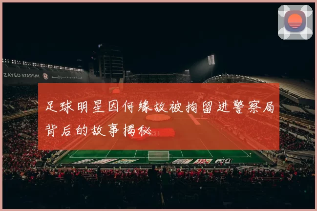 足球明星因何缘故被拘留进警察局背后的故事揭秘