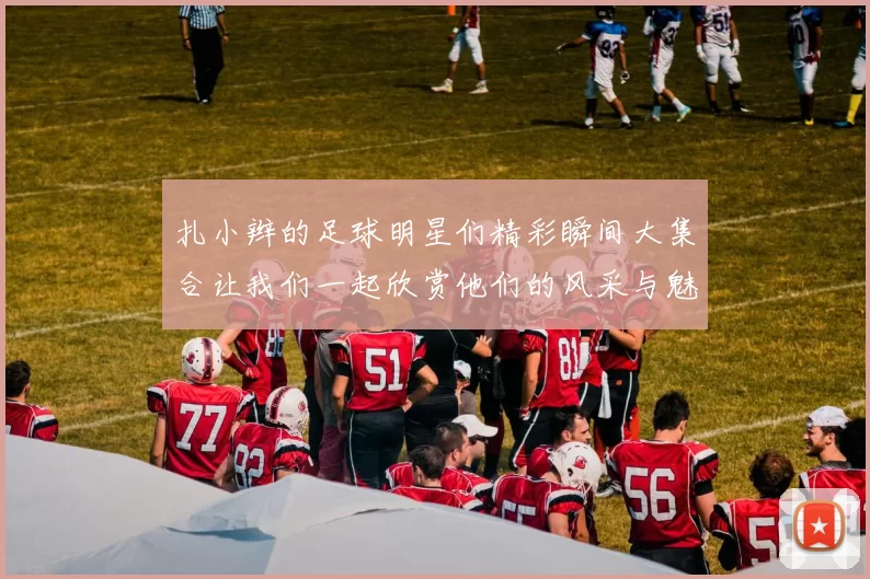 扎小辫的足球明星们精彩瞬间大集合让我们一起欣赏他们的风采与魅力