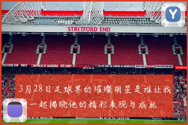 3月28日足球界的璀璨明星是谁让我们一起揭晓他的精彩表现与成就
