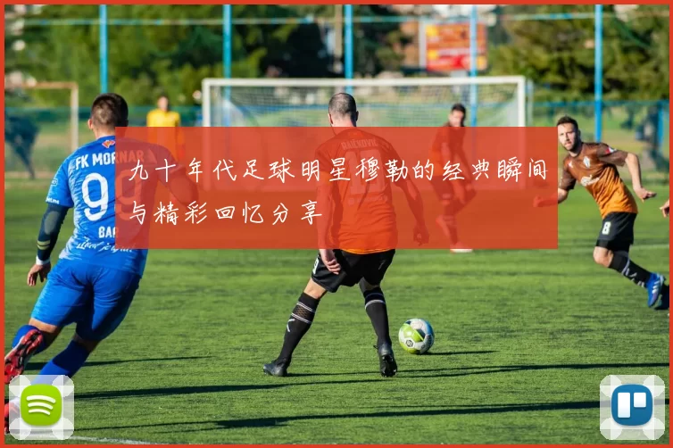 九十年代足球明星穆勒的经典瞬间与精彩回忆分享