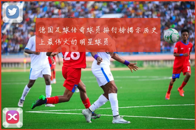 德国足球传奇球员排行榜揭示历史上最伟大的明星球员